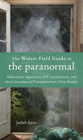 Weiser Field Guide to the Paranormal: Abductions, Apparitions, ESP, Synchronicity, and More Unexplained Phenomena from Other Realms