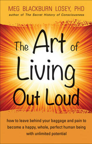 Art of Living out Loud: How to Leave Behind Your Baggage and Pain to Become a Happy, Whole, Perfect Human Being with Unlimited Potential