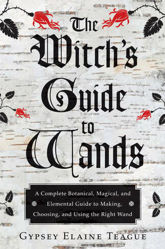 Witch'S Guide to Wands: A Complete Botanical, Magical, Elemental Guide to Making, Choosing, and Using the Right Wand