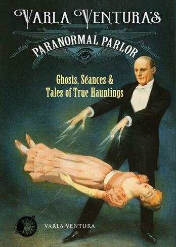 Varla Ventura's Paranormal Parlour: Ghosts, Seances, and Tales of True Hauntings