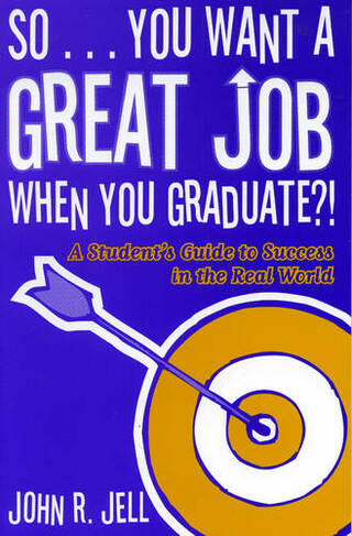 So...You Want a Great Job When You Graduate: A Student's Guide to Success in the Real World