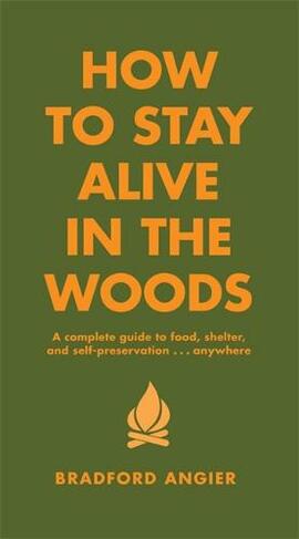 How To Stay Alive In The Woods: A Complete Guide to Food, Shelter and Self-Preservation Anywhere