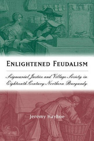 Enlightened Feudalism: Seigneurial Justice and Village Society in Eighteenth-Century Northern Burgundy (Changing Perspectives on Early Modern Europe)