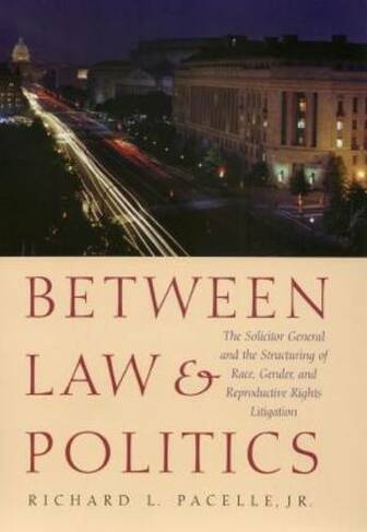 Between Law and Politics: The Solicitor General and the Structuring of Race, Gender and Reproductive Rights Litigation (The Presidency & Leadership)
