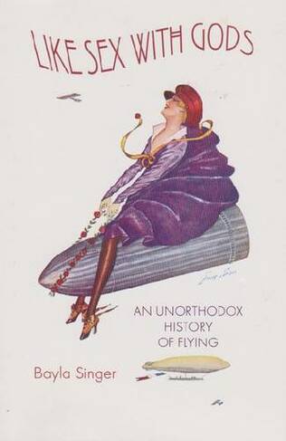 Like Sex with Gods: An Unorthodox History of Flying (Centennial of Flight Series)