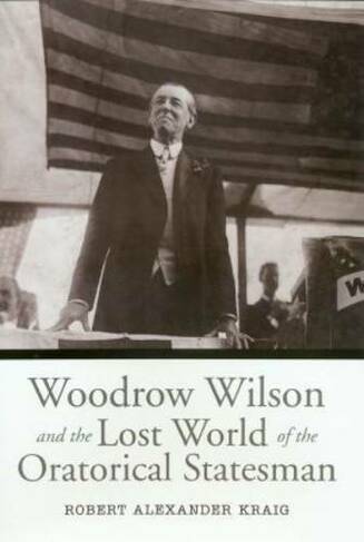 Woodrow Wilson and the Lost World of the Oratorical Statesman: (Presidential Rhetoric Series)