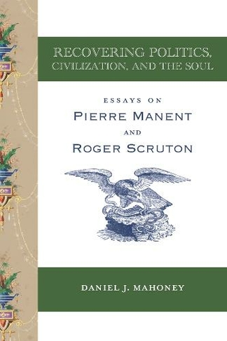 Recovering Politics, Civilization, and the Soul - Essays on Pierre Manent and Roger Scruton