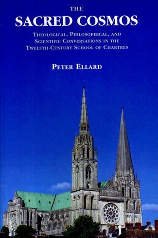 The Sacred Cosmos: Theological, Philosophical, and Scientific Conversations in the Twelfth Century School of Chartres