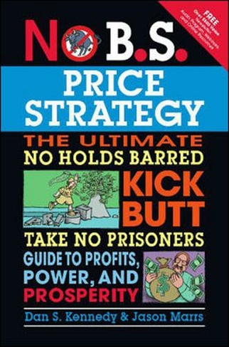 No B.S. Price Strategy: The Ultimate No Holds Barred, Kick Butt, Take No Prisoners Guide to Profits, Power, and Prosperity