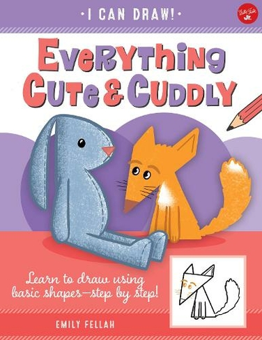 Everything Cute & Cuddly: Volume 4 Learn to draw using basic shapes--step by step! (I Can Draw)