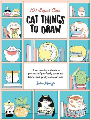 101 Super Cute Cat Things to Draw: Volume 1 Draw, doodle, and color a plethora of purrfectly pawsome felines and quirky cat mash-ups (101 Things to Draw)
