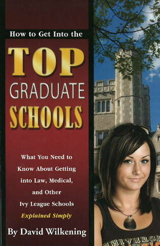 How to Get into the Top Graduate Schools: What You Need to Know About Getting into Law, Medical & Other Ivy League Schools Explained Simply