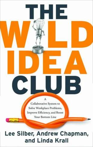 Wild Idea Club: A Collaborative System to Solve Workplace Problems, Improve Efficiency, and Boost Your Bottom Line