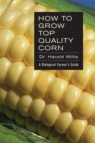 How to Grow Top Quality Corn: A Biological Farmer's Guide
