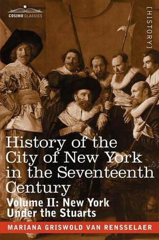 History of the City of New York in the Seventeenth Century: Volume II: New York Under the Stuarts (Cosimo Classics)