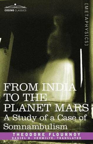 From India to the Planet Mars: A Study of a Case of Somnambulism (Cosimo Classics Metaphysics)