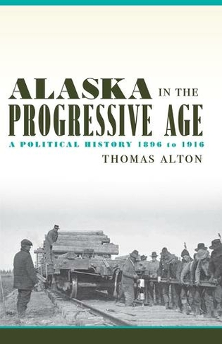 Alaska in the Progressive Age: A Political History, 1896-1916