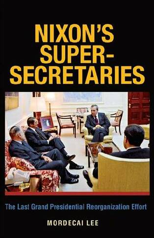 Nixon's Super Secretaries: The Last Grand Presidential Reorganizational Effort