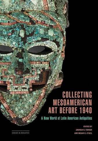 Collecting Mesoamerican Art before 1940: A New World of Latin American Antiquities (Issues & Debates)