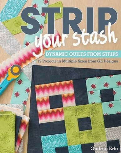 Strip Your Stash: Dynamic Quilts Made from Strips * 12 Projects in Multiple Sizes from Ge Designs
