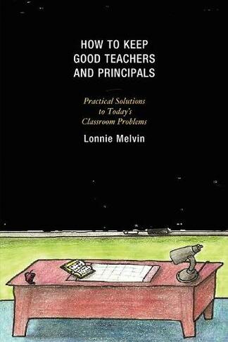 How to Keep Good Teachers and Principals: Practical Solutions to Today's Classroom Problems