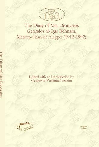 The Diary of Mar Dionysios Georgios al-Qas Behnam, Metropolitan of Aleppo (1912-1992): (Dar Mardin: Christian Arabic and Syriac Studies from the Middle East 6)