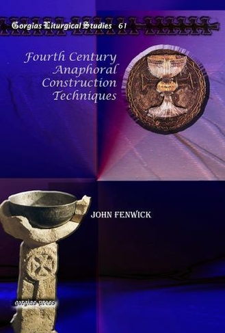 Fourth Century Anaphoral Construction Techniques: (Kiraz Liturgical Studies 61)