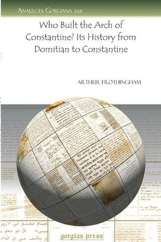 Who Built the Arch of Constantine? Its History from Domitian to Constantine: (Analecta Gorgiana 298)