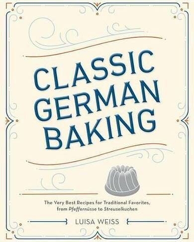 Classic German Baking: The Very Best Recipes for Traditional Favorites, from Pfeffernuesse to Streuselkuchen