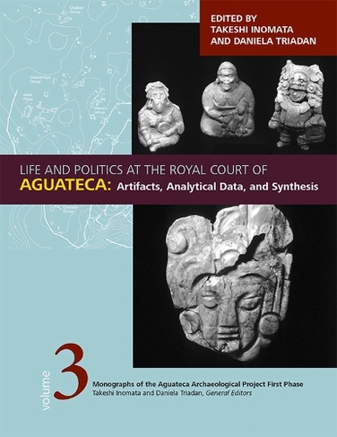 Life and Politics at the Royal Court of Aguateca, Volume 3: Artifacts, Analytical Data, and Synthesis (Monographs of the Aguateca Archaeological Project First Phase 3)
