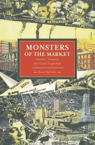 Monsters Of The Market: Zombies, Vampires And Global Capitalism: Historical Materialism, Volume 30 (Historical Materialism)