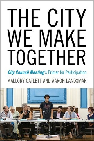 The City We Make Together: City Council Meeting's Primer for Participation (Humanities and Public Life)