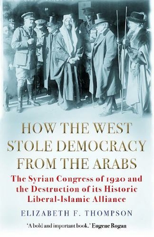 How the West Stole Democracy from the Arabs: The Syrian Congress of 1920 and the Destruction of its Liberal-Islamic Alliance (Main)