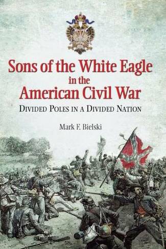 Sons of the White Eagle in the American Civil War: Divided Poles in a Divided Nation