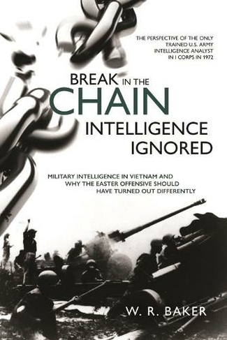 Break in the Chain: Intelligence Ignored: Military Intelligence in Vietnam and Why the Easter Offensive Should Have Turned out Differently