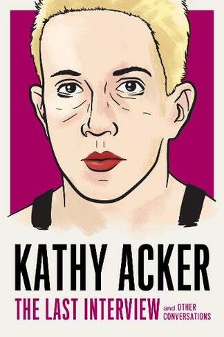 Kathy Acker: The Last Interview: and other conversations