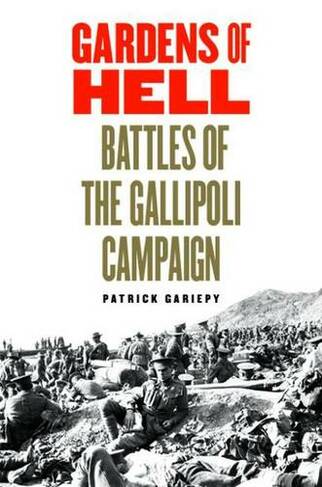 Gardens of Hell: Battles of the Gallipoli Campaign, 1915-1916