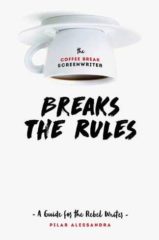 The Coffee Break Screenwriter...Breaks the Rules: A Guide for the Rebel Writer