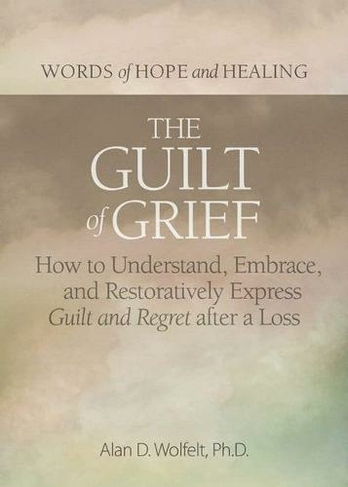The Guilt of Grief: How to Understand, Embrace, and Restoratively Express Guilt and Regret after a Loss (Words of Hope and Healing)