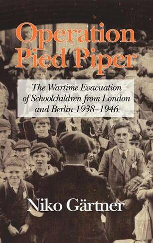 Operation Pied Piper: The Wartime Evacuation of Schoolchildren from London and Berlin 1938-46