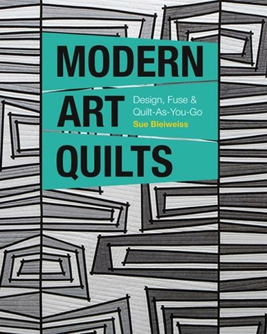 Modern Art Quilts: Design, Fuse & Quilt-as-You-Go