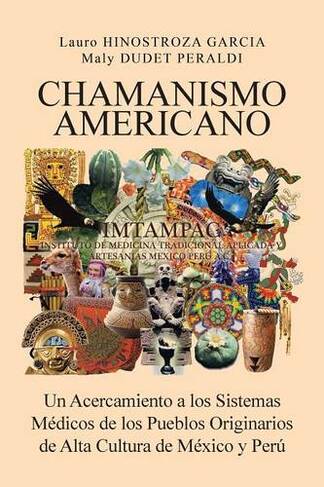 Chamanismo Americano: Un Acercamiento a los Sistemas Medicos de los Pueblos Originarios de Alta Cultura de Mexico y Peru