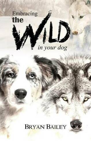 Embracing the Wild in Your Dog, An understanding of the authors of our dog's behavior-nature and the wolf