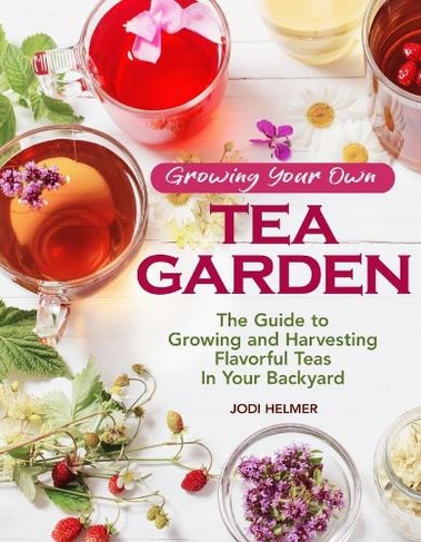 Growing Your Own Tea Garden: Plants and Plans for Growing and Harvesting Traditional and Herbal Teas