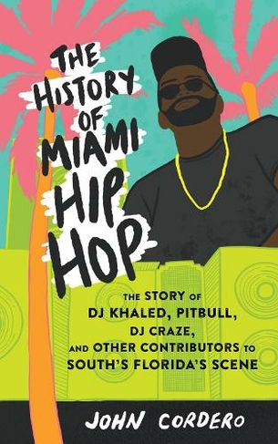 The History Of Miami Hip Hop: The Story of DJ Khaled, Pitbull, DJ Craze, and Other Contributors to South Florida's Scene