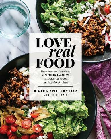 Love Real Food: More Than 100 Feel-Good Vegetarian Favorites to Delight the Senses and Nourish the Body: A Cookbook