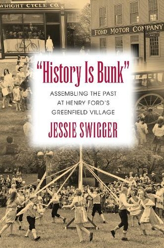 History Is Bunk: Assembling the Past at Henry Ford's Greenfield Village (Public History in Historical Perspective)
