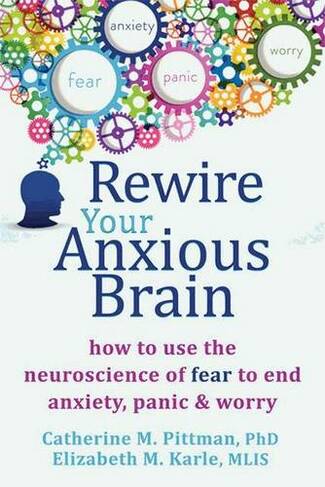 Rewire Your Anxious Brain: How to Use the Neuroscience of Fear to End Anxiety, Panic and Worry