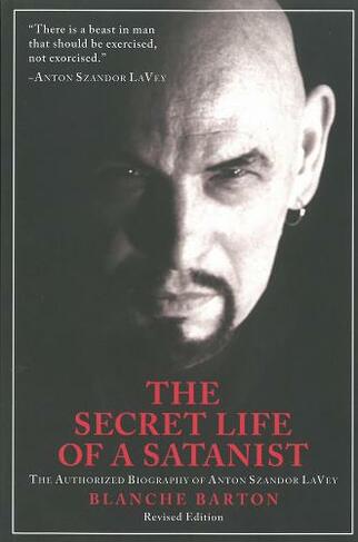 The Secret Life Of A Satanist: The Authorized Biography of Anton Szandor LaVey - Revised Edition (2nd Revised edition)