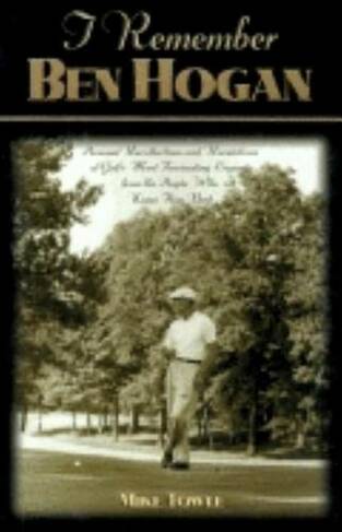 I Remember Ben Hogan: Personal Recollections and Revelations of Golf's Most Fascinating Legend from the People Who Knew Him Best (I Remember)